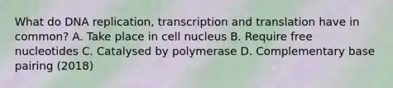 What do DNA replication, transcription and translation have in common? A. Take place in cell nucleus B. Require free nucleotides C. Catalysed by polymerase D. Complementary base pairing (2018)