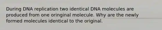 During DNA replication two identical DNA molecules are produced from one oringinal molecule. Why are the newly formed molecules identical to the original.