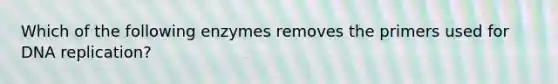 Which of the following enzymes removes the primers used for <a href='https://www.questionai.com/knowledge/kofV2VQU2J-dna-replication' class='anchor-knowledge'>dna replication</a>?