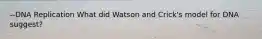 --DNA Replication What did Watson and Crick's model for DNA suggest?