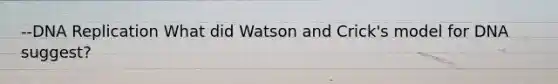 --DNA Replication What did Watson and Crick's model for DNA suggest?