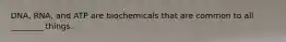 DNA, RNA, and ATP are biochemicals that are common to all ________ things.