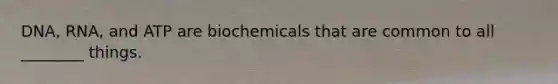 DNA, RNA, and ATP are biochemicals that are common to all ________ things.