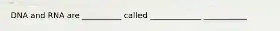 DNA and RNA are __________ called _____________ ___________