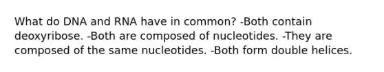 What do DNA and RNA have in common? -Both contain deoxyribose. -Both are composed of nucleotides. -They are composed of the same nucleotides. -Both form double helices.