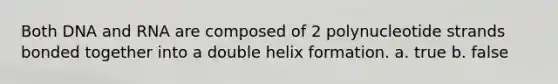 Both DNA and RNA are composed of 2 polynucleotide strands bonded together into a double helix formation. a. true b. false