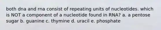 both dna and rna consist of repeating units of nucleotides. which is NOT a component of a nucleotide found in RNA? a. a pentose sugar b. guanine c. thymine d. uracil e. phosphate