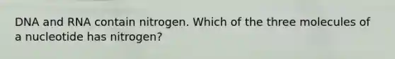 DNA and RNA contain nitrogen. Which of the three molecules of a nucleotide has nitrogen?