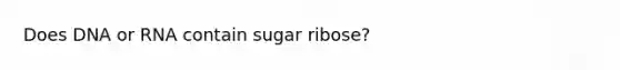 Does DNA or RNA contain sugar ribose?