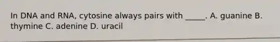 In DNA and RNA, cytosine always pairs with _____. A. guanine B. thymine C. adenine D. uracil