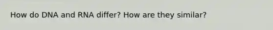 How do DNA and RNA differ? How are they similar?