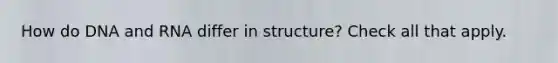 How do DNA and RNA differ in structure? Check all that apply.