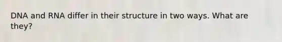 DNA and RNA differ in their structure in two ways. What are they?