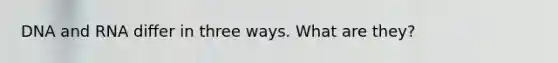 DNA and RNA differ in three ways. What are they?