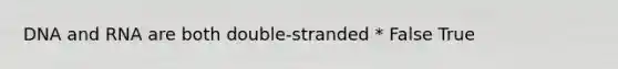 DNA and RNA are both double-stranded * False True