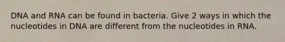 DNA and RNA can be found in bacteria. Give 2 ways in which the nucleotides in DNA are different from the nucleotides in RNA.