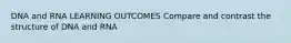 DNA and RNA LEARNING OUTCOMES Compare and contrast the structure of DNA and RNA