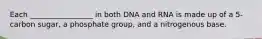 Each _________________ in both DNA and RNA is made up of a 5-carbon sugar, a phosphate group, and a nitrogenous base.