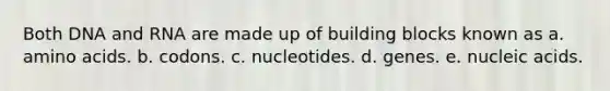 Both DNA and RNA are made up of building blocks known as a. amino acids. b. codons. c. nucleotides. d. genes. e. nucleic acids.