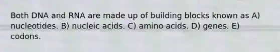 Both DNA and RNA are made up of building blocks known as A) nucleotides. B) nucleic acids. C) amino acids. D) genes. E) codons.