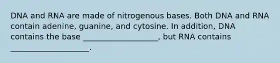 DNA and RNA are made of nitrogenous bases. Both DNA and RNA contain adenine, guanine, and cytosine. In addition, DNA contains the base ___________________, but RNA contains ____________________.