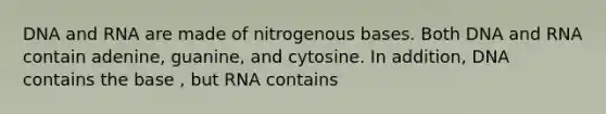 DNA and RNA are made of nitrogenous bases. Both DNA and RNA contain adenine, guanine, and cytosine. In addition, DNA contains the base , but RNA contains