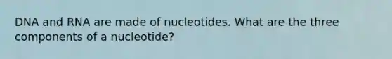 DNA and RNA are made of nucleotides. What are the three components of a nucleotide?