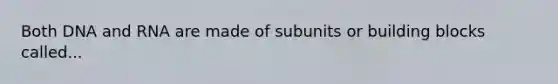 Both DNA and RNA are made of subunits or building blocks called...