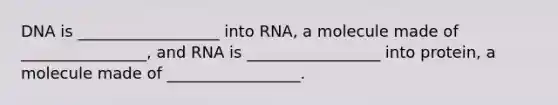 DNA is __________________ into RNA, a molecule made of ________________, and RNA is _________________ into protein, a molecule made of _________________.