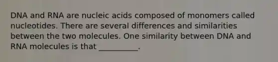 DNA and RNA are nucleic acids composed of monomers called nucleotides. There are several differences and similarities between the two molecules. One similarity between DNA and RNA molecules is that __________.