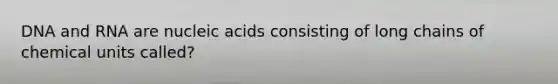 DNA and RNA are nucleic acids consisting of long chains of chemical units called?