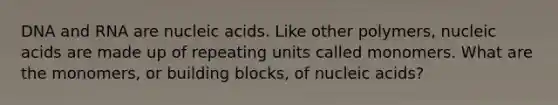 DNA and RNA are nucleic acids. Like other polymers, nucleic acids are made up of repeating units called monomers. What are the monomers, or building blocks, of nucleic acids?