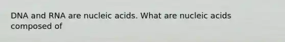 DNA and RNA are nucleic acids. What are nucleic acids composed of