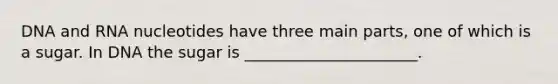 DNA and RNA nucleotides have three main parts, one of which is a sugar. In DNA the sugar is ______________________.