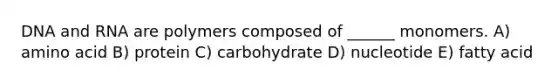 DNA and RNA are polymers composed of ______ monomers. A) amino acid B) protein C) carbohydrate D) nucleotide E) fatty acid