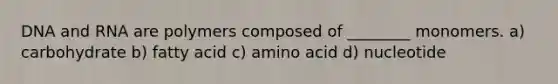 DNA and RNA are polymers composed of ________ monomers. a) carbohydrate b) fatty acid c) amino acid d) nucleotide