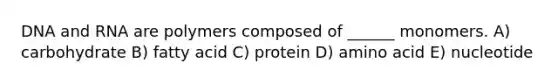 DNA and RNA are polymers composed of ______ monomers. A) carbohydrate B) fatty acid C) protein D) amino acid E) nucleotide