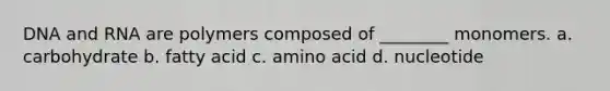 DNA and RNA are polymers composed of ________ monomers. a. carbohydrate b. fatty acid c. amino acid d. nucleotide