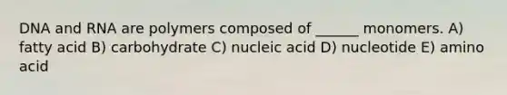 DNA and RNA are polymers composed of ______ monomers. A) fatty acid B) carbohydrate C) nucleic acid D) nucleotide E) amino acid