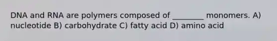 <a href='https://www.questionai.com/knowledge/kMOJ8i4uYe-dna-and-rna' class='anchor-knowledge'>dna and rna</a> are polymers composed of ________ monomers. A) nucleotide B) carbohydrate C) fatty acid D) amino acid