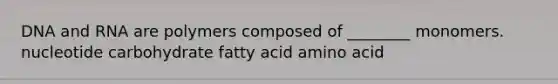 DNA and RNA are polymers composed of ________ monomers. nucleotide carbohydrate fatty acid amino acid