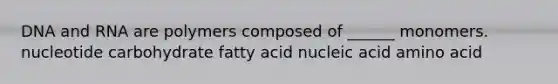 DNA and RNA are polymers composed of ______ monomers. nucleotide carbohydrate fatty acid nucleic acid amino acid