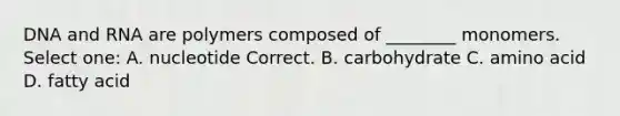 DNA and RNA are polymers composed of ________ monomers. Select one: A. nucleotide Correct. B. carbohydrate C. amino acid D. fatty acid