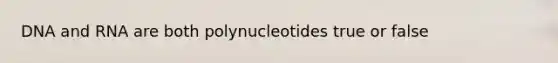 DNA and RNA are both polynucleotides true or false