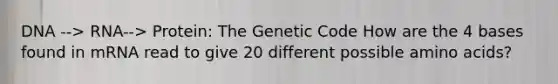 DNA --> RNA--> Protein: The Genetic Code How are the 4 bases found in mRNA read to give 20 different possible amino acids?