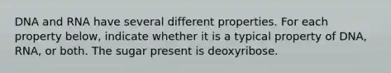 DNA and RNA have several different properties. For each property below, indicate whether it is a typical property of DNA, RNA, or both. The sugar present is deoxyribose.