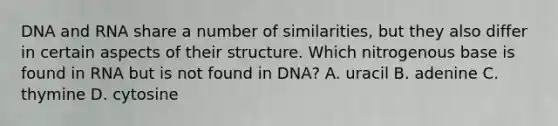 DNA and RNA share a number of similarities, but they also differ in certain aspects of their structure. Which nitrogenous base is found in RNA but is not found in DNA? A. uracil B. adenine C. thymine D. cytosine