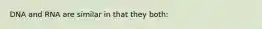 DNA and RNA are similar in that they both: