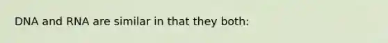 DNA and RNA are similar in that they both: