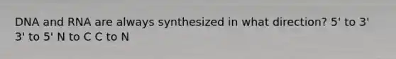 DNA and RNA are always synthesized in what direction? 5' to 3' 3' to 5' N to C C to N